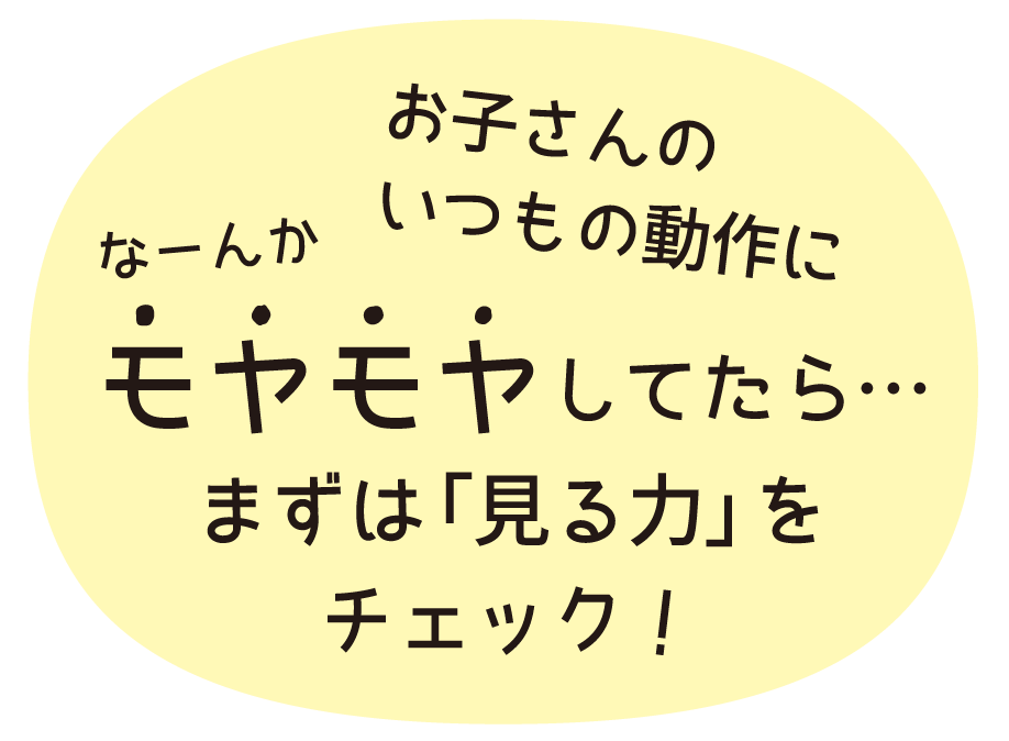 お子さんのいつもの動作になーんかモヤモヤし0たら、、、まずは「見る力」をチェック！